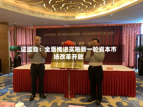 证监会：全面推进实施新一轮资本市场改革开放-第2张图片