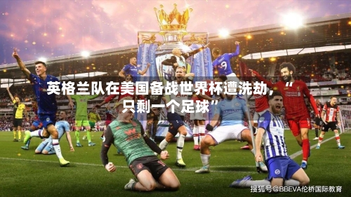 英格兰队在美国备战世界杯遭洗劫，“只剩一个足球”-第2张图片