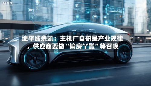 地平线余凯：主机厂自研是产业规律，供应商要做“偏房丫鬟	”等召唤-第2张图片