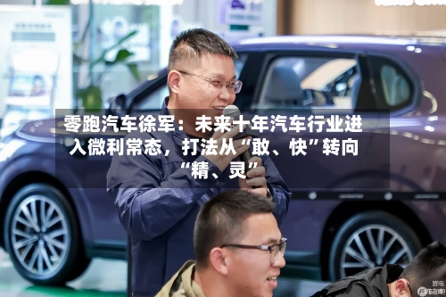 零跑汽车徐军：未来十年汽车行业进入微利常态，打法从“敢、快”转向“精、灵”