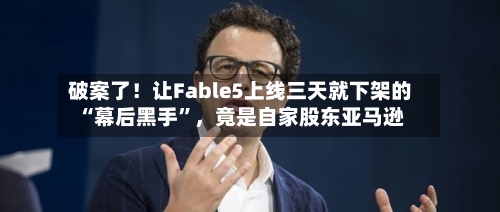 破案了！让Fable5上线三天就下架的“幕后黑手”，竟是自家股东亚马逊