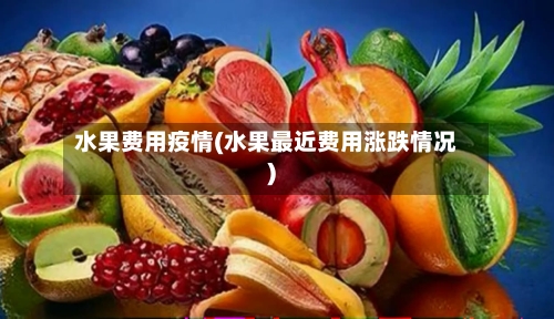 水果费用疫情(水果最近费用涨跌情况)-第2张图片