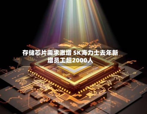 存储芯片需求激增 SK海力士去年新增员工超2000人-第3张图片