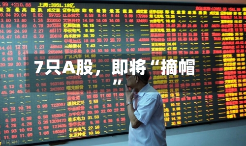 7只A股，即将“摘帽	”-第2张图片