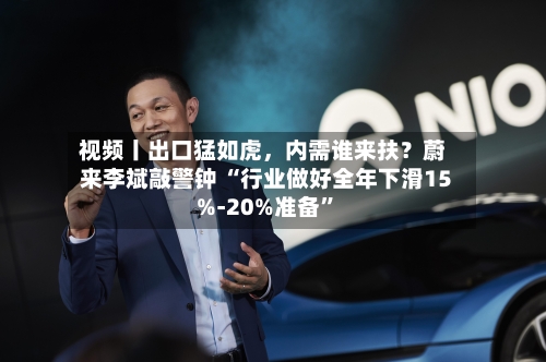 视频丨出口猛如虎，内需谁来扶？蔚来李斌敲警钟 “行业做好全年下滑15%-20%准备”