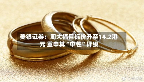 美银证券：周大福目标价升至14.2港元 重申其“中性”评级-第2张图片