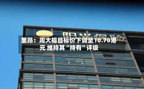 里昂：周大福目标价下调至10.70港元 维持其“持有”评级-第2张图片