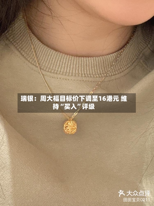 瑞银：周大福目标价下调至16港元 维持“买入	”评级-第3张图片