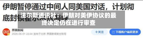 法尔斯通讯社：伊朗对美伊协议的最终决定仍在进行审查