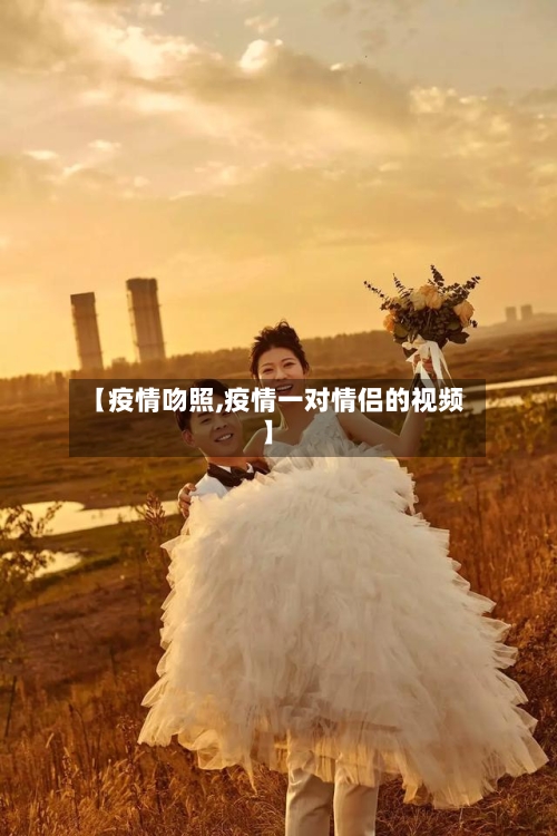 【疫情吻照,疫情一对情侣的视频】