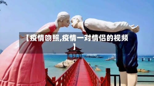 【疫情吻照,疫情一对情侣的视频】-第2张图片
