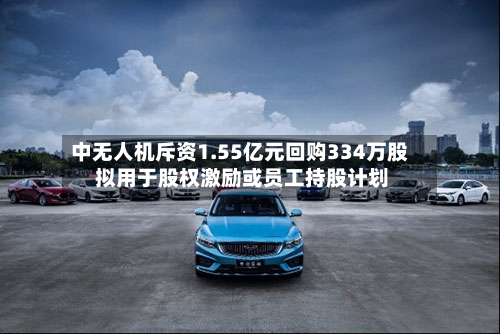 中无人机斥资1.55亿元回购334万股 拟用于股权激励或员工持股计划-第3张图片