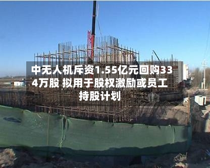 中无人机斥资1.55亿元回购334万股 拟用于股权激励或员工持股计划