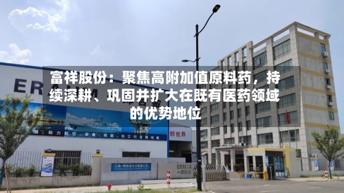 富祥股份：聚焦高附加值原料药	，持续深耕、巩固并扩大在既有医药领域的优势地位-第2张图片