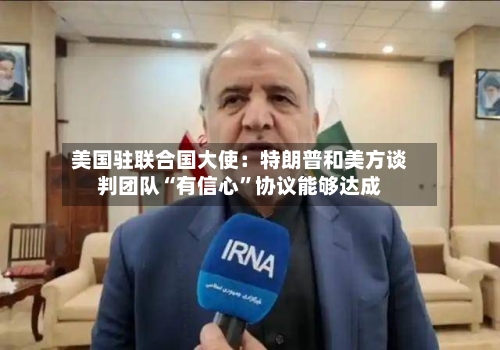 美国驻联合国大使：特朗普和美方谈判团队“有信心”协议能够达成