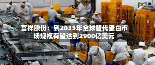 富祥股份：到2035年全球替代蛋白市场规模有望达到2900亿美元-第2张图片
