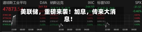 美联储，重磅来袭！加息	，传来大消息！-第3张图片