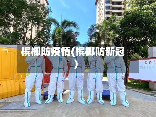 槟榔防疫情(槟榔防新冠)-第3张图片