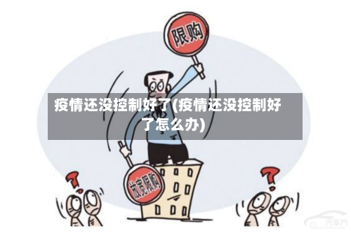疫情还没控制好了(疫情还没控制好了怎么办)-第2张图片