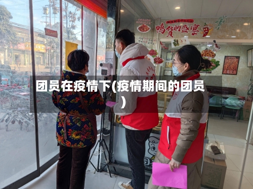 团员在疫情下(疫情期间的团员)