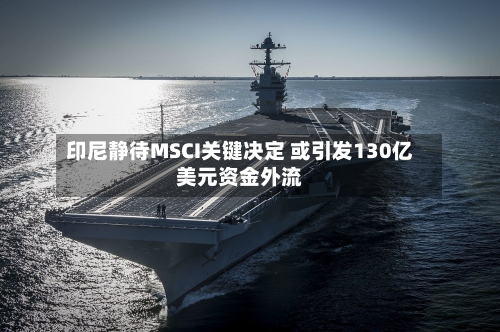印尼静待MSCI关键决定 或引发130亿美元资金外流