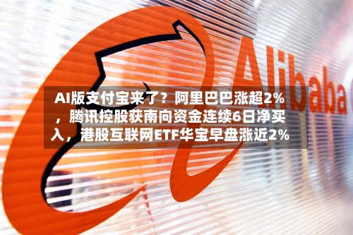 AI版支付宝来了？阿里巴巴涨超2%	，腾讯控股获南向资金连续6日净买入，港股互联网ETF华宝早盘涨近2%-第2张图片