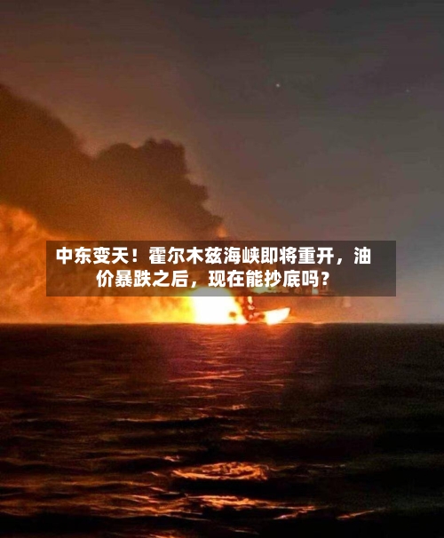 中东变天！霍尔木兹海峡即将重开，油价暴跌之后，现在能抄底吗？