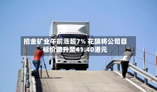 招金矿业午前涨超7% 花旗将公司目标价调升至41.40港元