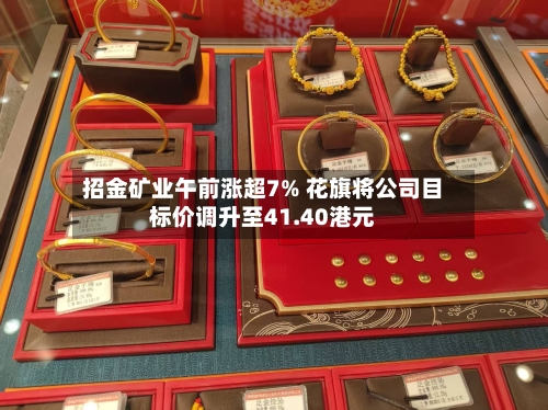 招金矿业午前涨超7% 花旗将公司目标价调升至41.40港元-第3张图片