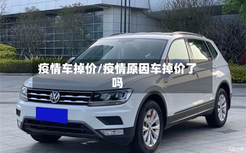 疫情车掉价/疫情原因车掉价了吗