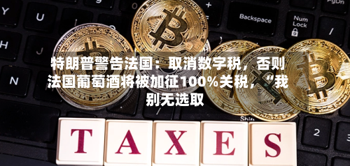 特朗普警告法国：取消数字税，否则法国葡萄酒将被加征100%关税，“我别无选取”