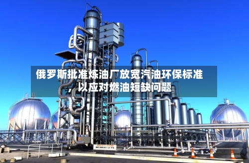 俄罗斯批准炼油厂放宽汽油环保标准，以应对燃油短缺问题