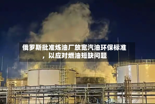 俄罗斯批准炼油厂放宽汽油环保标准，以应对燃油短缺问题-第2张图片