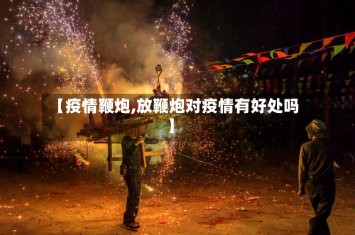 【疫情鞭炮,放鞭炮对疫情有好处吗】