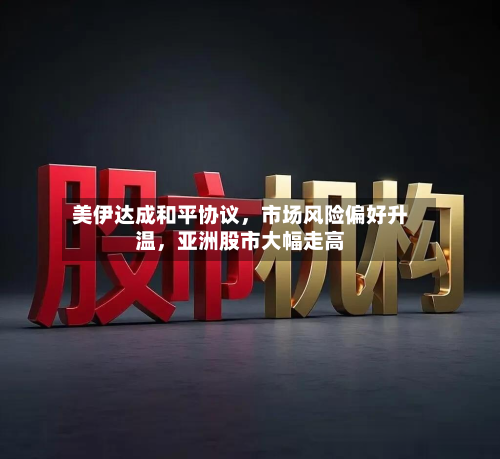 美伊达成和平协议，市场风险偏好升温，亚洲股市大幅走高