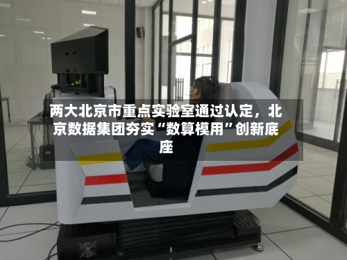 两大北京市重点实验室通过认定，北京数据集团夯实“数算模用”创新底座