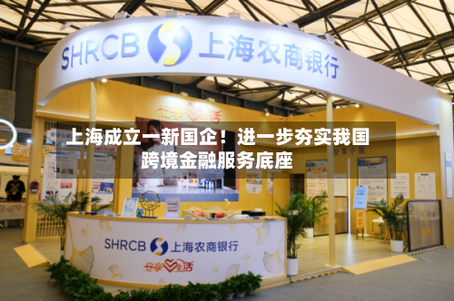 上海成立一新国企!进一步夯实我国跨境金融服务底座-第2张图片
