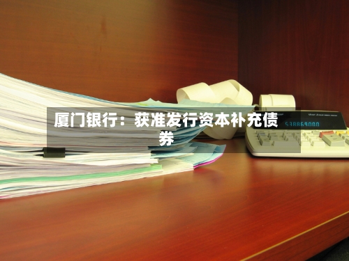 厦门银行：获准发行资本补充债券-第2张图片