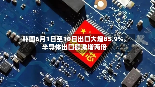 韩国6月1日至10日出口大增85.9%，半导体出口额激增两倍