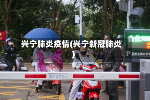 兴宁肺炎疫情(兴宁新冠肺炎)-第3张图片