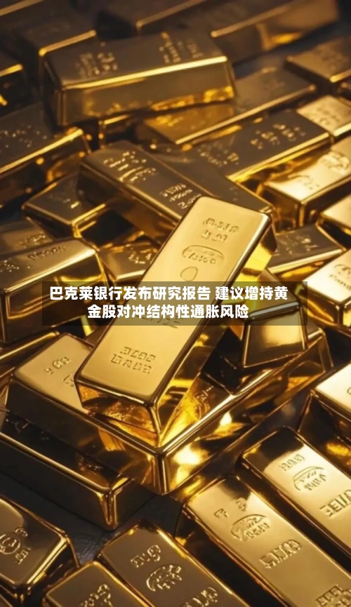 巴克莱银行发布研究报告 建议增持黄金股对冲结构性通胀风险-第3张图片