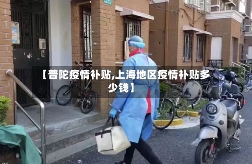 【普陀疫情补贴,上海地区疫情补贴多少钱】-第2张图片