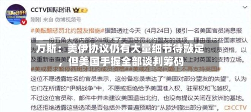 万斯：美伊协议仍有大量细节待敲定，但美国手握全部谈判筹码-第2张图片