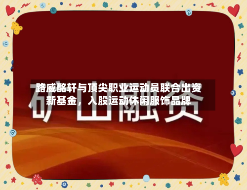 路威酩轩与顶尖职业运动员联合出资新基金，入股运动休闲服饰品牌-第2张图片