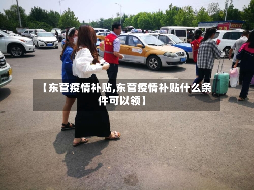 【东营疫情补贴,东营疫情补贴什么条件可以领】-第2张图片