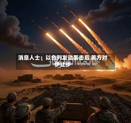 消息人士：以色列发动袭击后 美方对伊让步-第3张图片