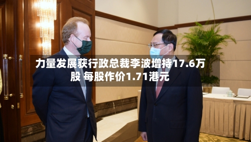 力量发展获行政总裁李波增持17.6万股 每股作价1.71港元-第2张图片