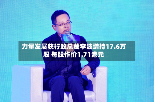 力量发展获行政总裁李波增持17.6万股 每股作价1.71港元