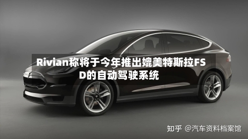 Rivian称将于今年推出媲美特斯拉FSD的自动驾驶系统