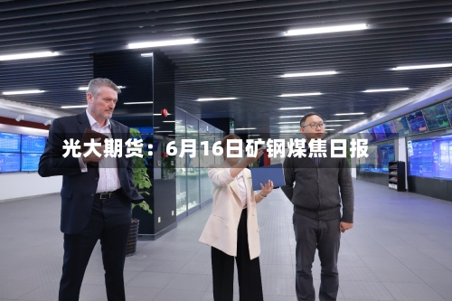 光大期货:6月16日矿钢煤焦日报-第2张图片